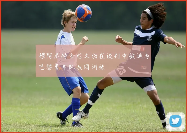 穆阿尼转会尤文仍在谈判中被迫与巴黎青年队共同训练