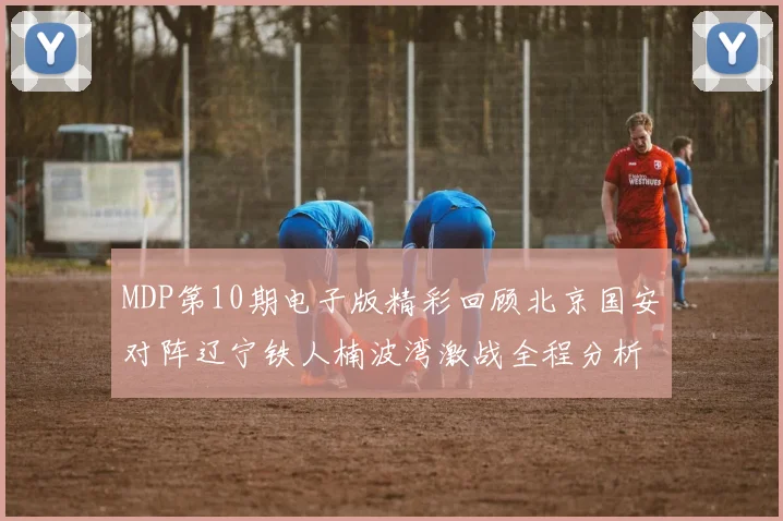 MDP第10期电子版精彩回顾北京国安对阵辽宁铁人楠波湾激战全程分析