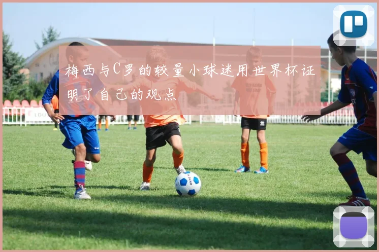 梅西与C罗的较量小球迷用世界杯证明了自己的观点