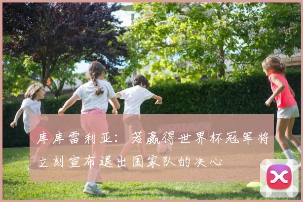 库库雷利亚:若赢得世界杯冠军将立刻宣布退出国家队的决心