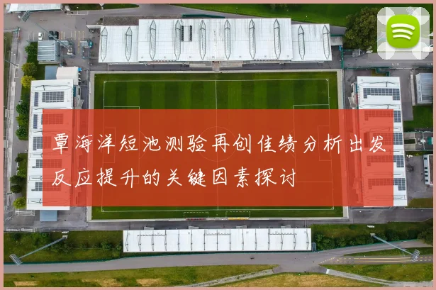 覃海洋短池测验再创佳绩分析出发反应提升的关键因素探讨