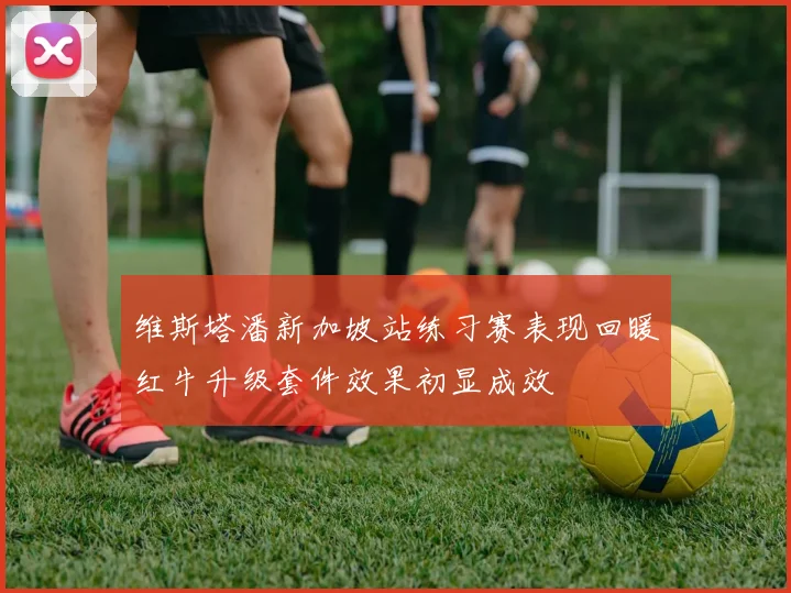 维斯塔潘新加坡站练习赛表现回暖红牛升级套件效果初显成效