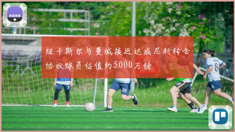 纽卡斯尔与曼城接近达成尼科转会协议球员估值约5000万镑
